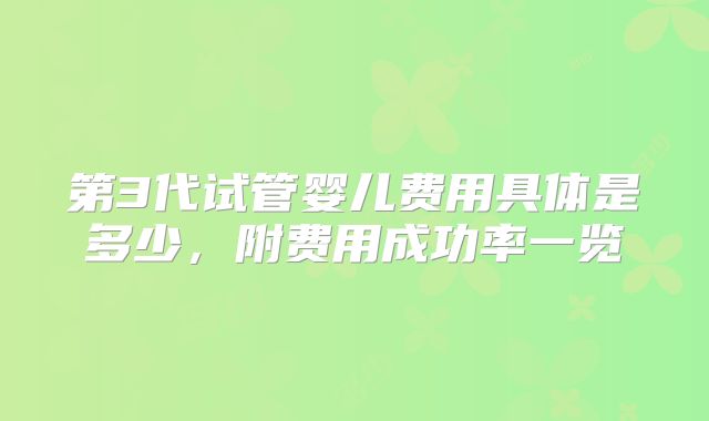 第3代试管婴儿费用具体是多少，附费用成功率一览