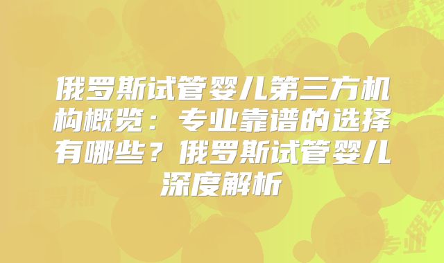 俄罗斯试管婴儿第三方机构概览：专业靠谱的选择有哪些？俄罗斯试管婴儿深度解析