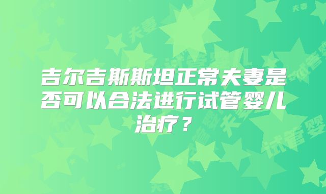 吉尔吉斯斯坦正常夫妻是否可以合法进行试管婴儿治疗？