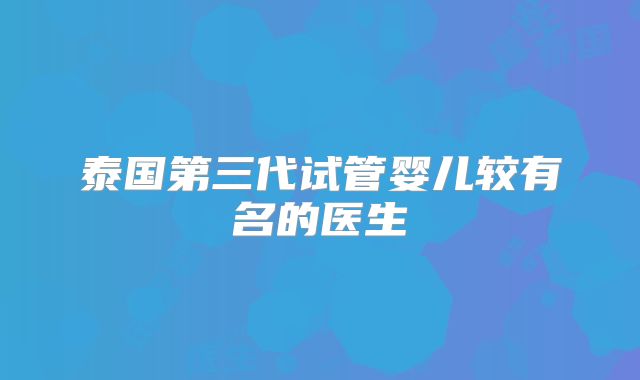 泰国第三代试管婴儿较有名的医生