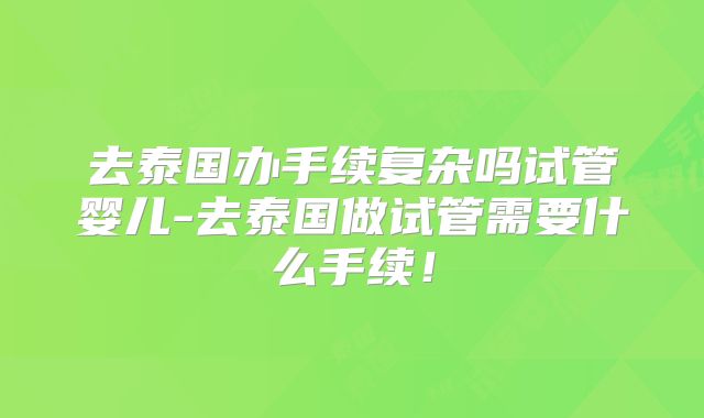 去泰国办手续复杂吗试管婴儿-去泰国做试管需要什么手续!