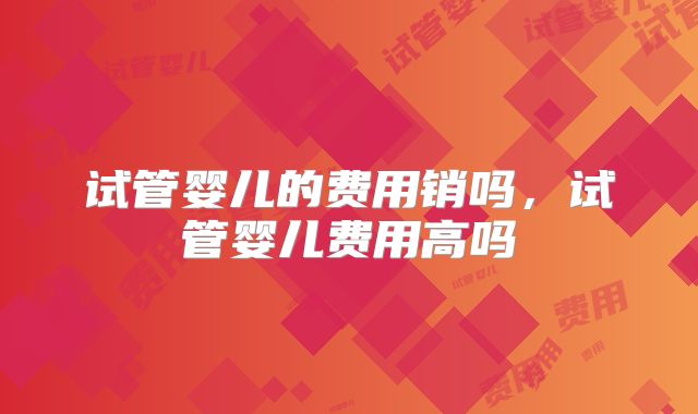 试管婴儿的费用销吗，试管婴儿费用高吗