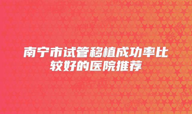 南宁市试管移植成功率比较好的医院推荐