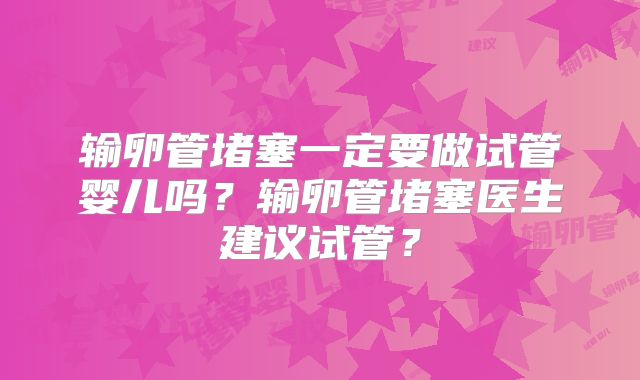 输卵管堵塞一定要做试管婴儿吗？输卵管堵塞医生建议试管？