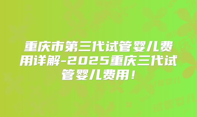 重庆市第三代试管婴儿费用详解-2025重庆三代试管婴儿费用！