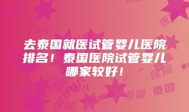 去泰国就医试管婴儿医院排名！泰国医院试管婴儿哪家较好！