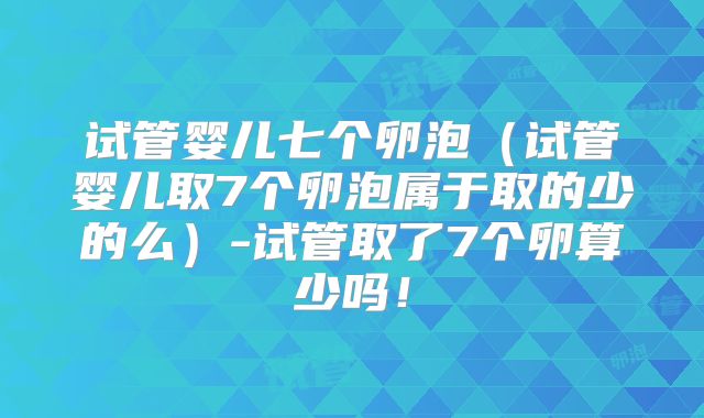 试管婴儿七个卵泡(试管婴儿取7个卵泡属于取的少的么)-试管取了7个卵算少吗!