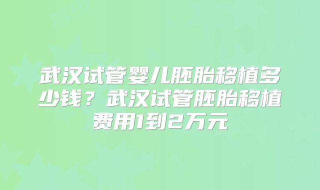 武汉试管婴儿胚胎移植多少钱?武汉试管胚胎移植费用1到2万元