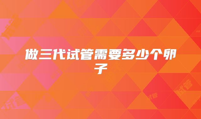 做三代试管需要多少个卵子