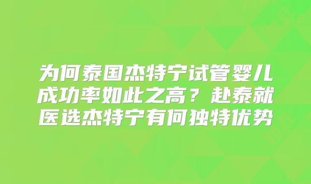 为何泰国杰特宁试管婴儿成功率如此之高？赴泰就医选杰特宁有何独特优势