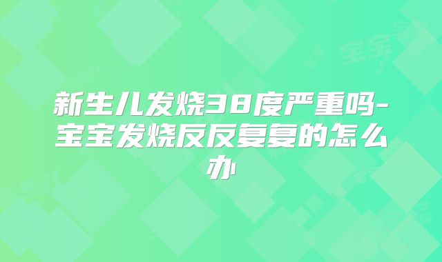 新生儿发烧38度严重吗-宝宝发烧反反复复的怎么办