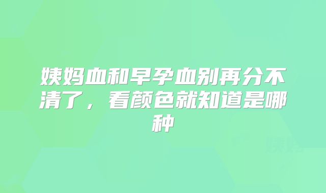 姨妈血和早孕血别再分不清了,看颜色就知道是哪种
