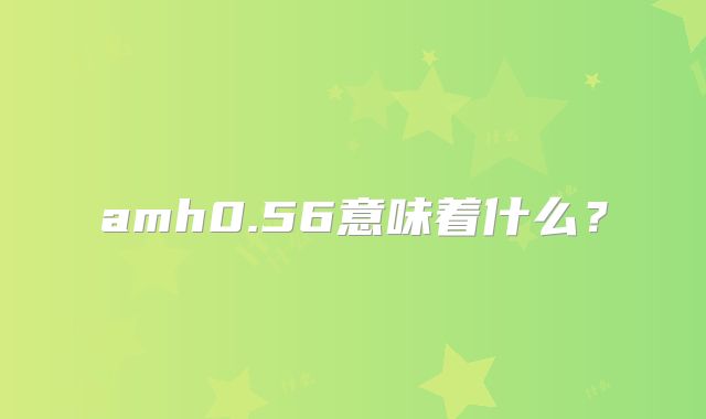 amh0.56意味着什么?