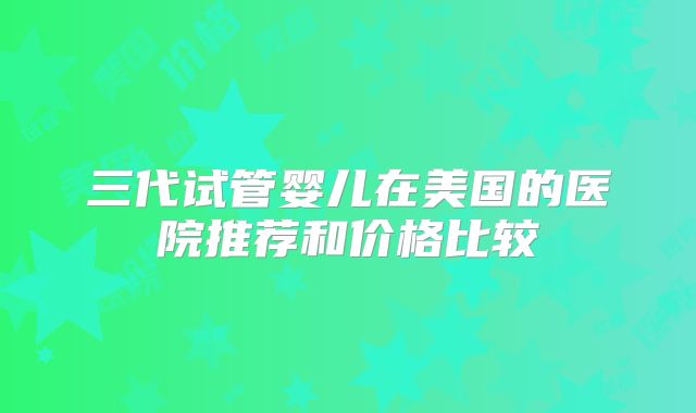 三代试管婴儿在美国的医院推荐和价格比较