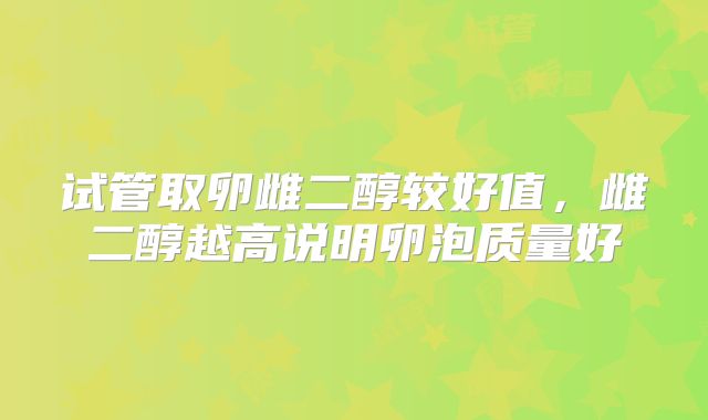 试管取卵雌二醇较好值,雌二醇越高说明卵泡质量好