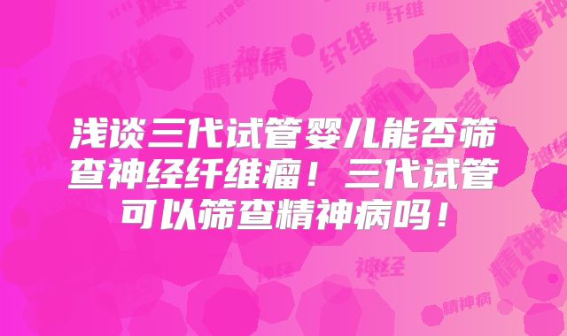 浅谈三代试管婴儿能否筛查神经纤维瘤!三代试管可以筛查精神病吗!