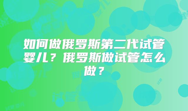 如何做俄罗斯第二代试管婴儿?俄罗斯做试管怎么做?