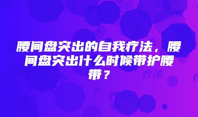 腰间盘突出的自我疗法,腰间盘突出什么时候带护腰带?