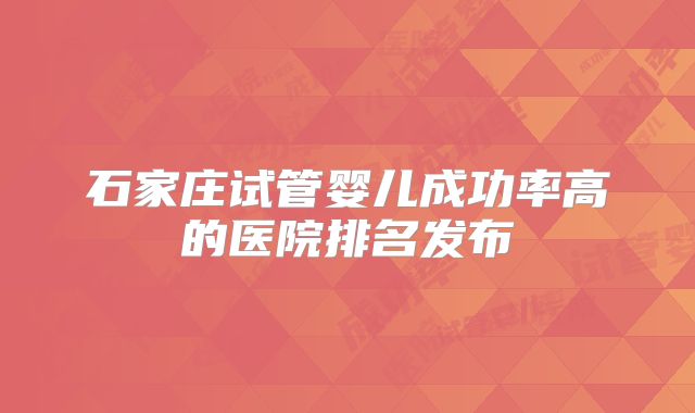 石家庄试管婴儿成功率高的医院排名发布