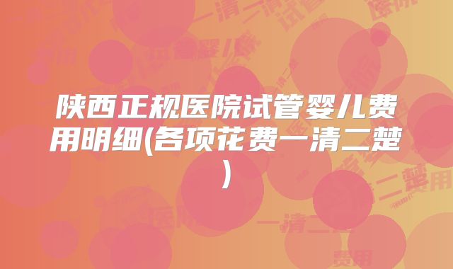 陕西正规医院试管婴儿费用明细(各项花费一清二楚)