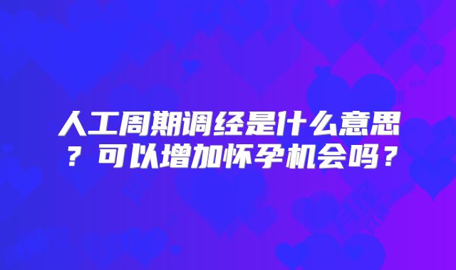 人工周期调经是什么意思？可以增加怀孕机会吗？