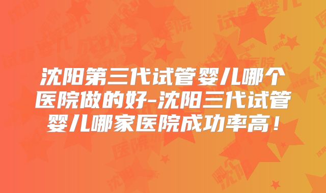 沈阳第三代试管婴儿哪个医院做的好-沈阳三代试管婴儿哪家医院成功率高!