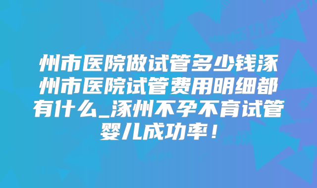 州市医院做试管多少钱涿州市医院试管费用明细都有什么_涿州不孕不育试管婴儿成功率！