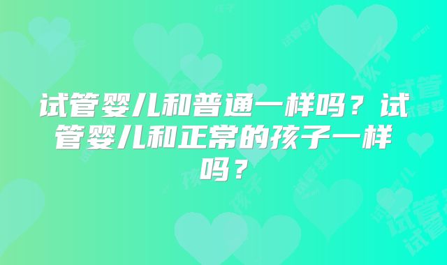 试管婴儿和普通一样吗？试管婴儿和正常的孩子一样吗？