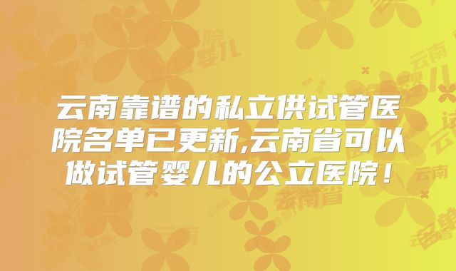 云南靠谱的私立供试管医院名单已更新,云南省可以做试管婴儿的公立医院!
