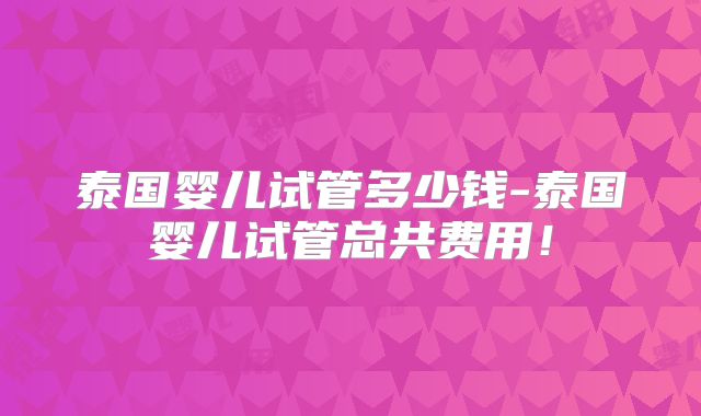 泰国婴儿试管多少钱-泰国婴儿试管总共费用！