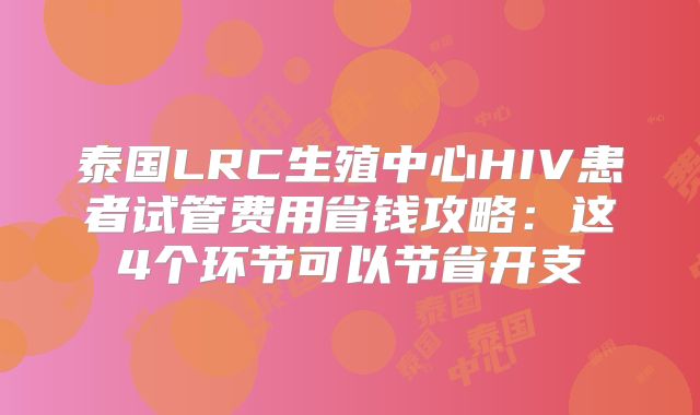 泰国LRC生殖中心HIV患者试管费用省钱攻略：这4个环节可以节省开支