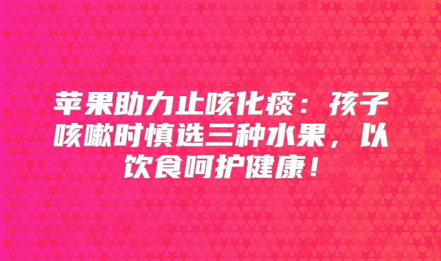 苹果助力止咳化痰：孩子咳嗽时慎选三种水果，以饮食呵护健康！