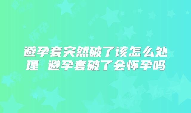 避孕套突然破了该怎么处理 避孕套破了会怀孕吗