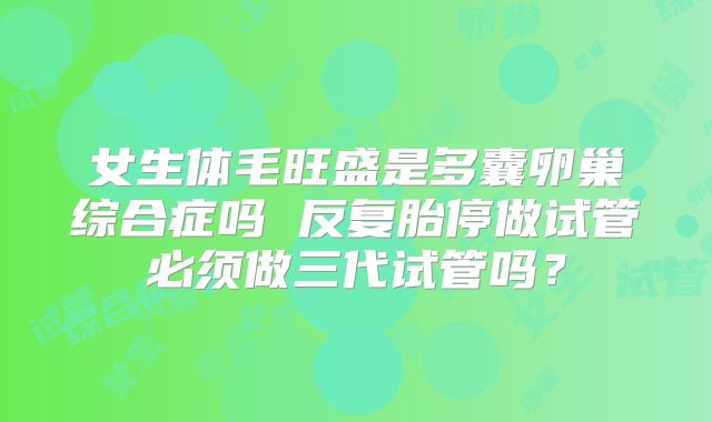 女生体毛旺盛是多囊卵巢综合症吗 反复胎停做试管必须做三代试管吗？