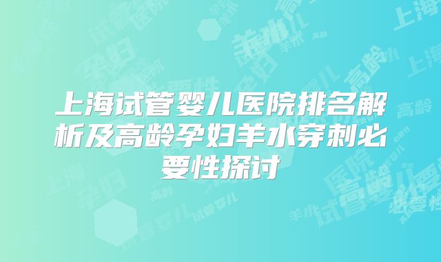 上海试管婴儿医院排名解析及高龄孕妇羊水穿刺必要性探讨