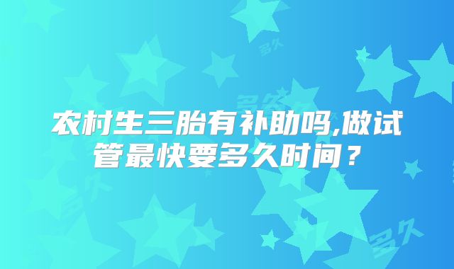 农村生三胎有补助吗,做试管最快要多久时间？