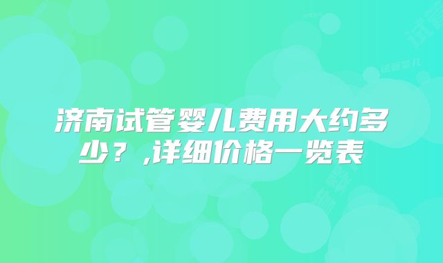 济南试管婴儿费用大约多少？,详细价格一览表
