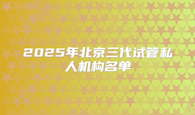 2025年北京三代试管私人机构名单