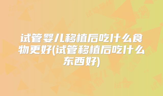 试管婴儿移植后吃什么食物更好(试管移植后吃什么东西好)