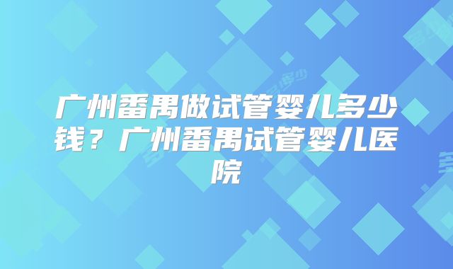 广州番禺做试管婴儿多少钱？广州番禺试管婴儿医院