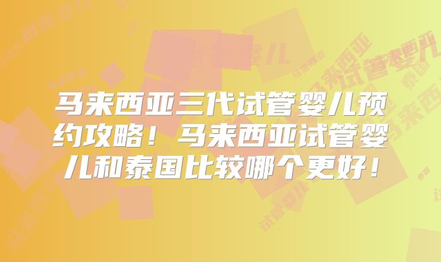 马来西亚三代试管婴儿预约攻略！马来西亚试管婴儿和泰国比较哪个更好！