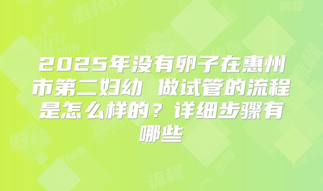 2025年没有卵子在惠州市第二妇幼 做试管的流程是怎么样的？详细步骤有哪些