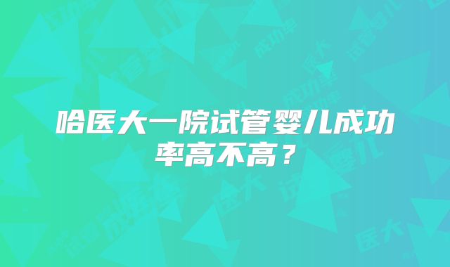 哈医大一院试管婴儿成功率高不高？