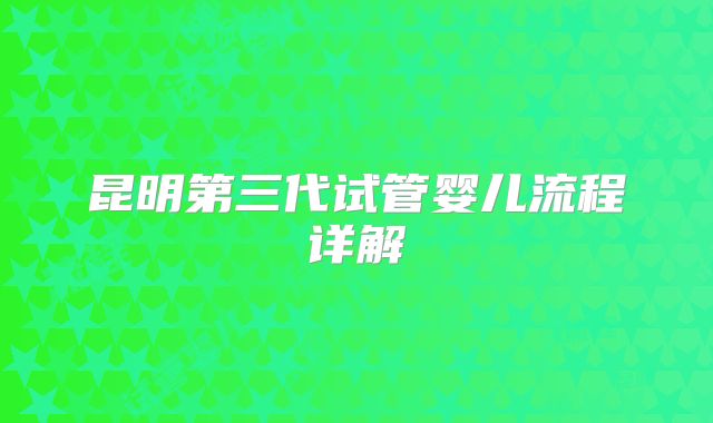 昆明第三代试管婴儿流程详解