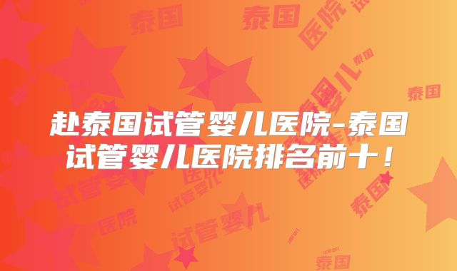 赴泰国试管婴儿医院-泰国试管婴儿医院排名前十!