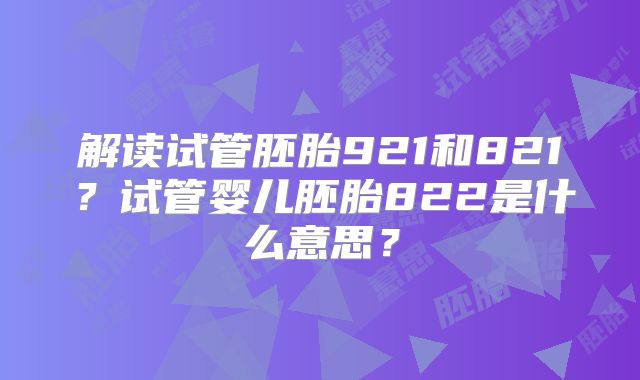 解读试管胚胎921和821？试管婴儿胚胎822是什么意思？