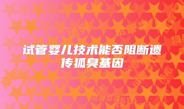 试管婴儿技术能否阻断遗传狐臭基因