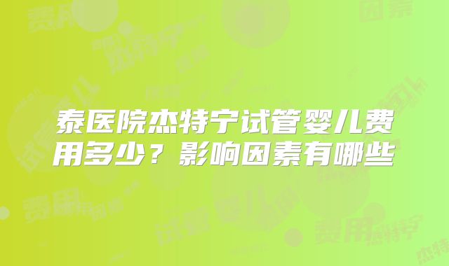 泰医院杰特宁试管婴儿费用多少?影响因素有哪些