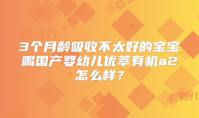 3个月龄吸收不太好的宝宝喝国产婴幼儿优萃有机a2怎么样?