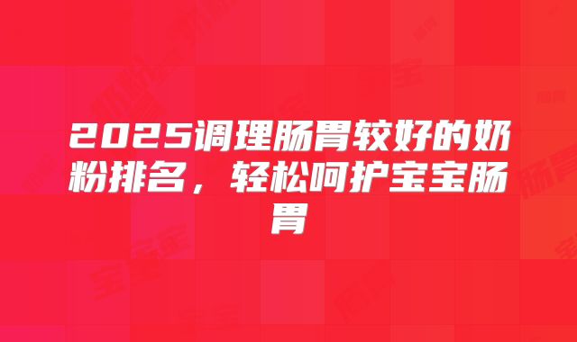 2025调理肠胃较好的奶粉排名，轻松呵护宝宝肠胃